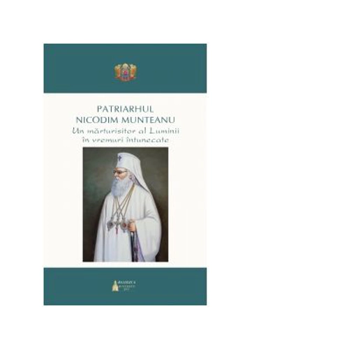 Patriarhul Nicodim Munteanu. Un marturisitor al Luminii in vremuri intunecate