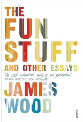 The Fun Stuff and Other Essays - James Wood
