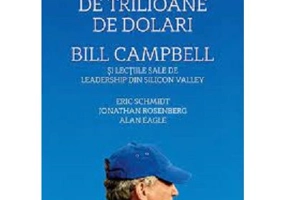 Coach de trilioane de dolari. Bill Campbell si lectiile sale de leadership din Silicon Valley - Eric Schmidt