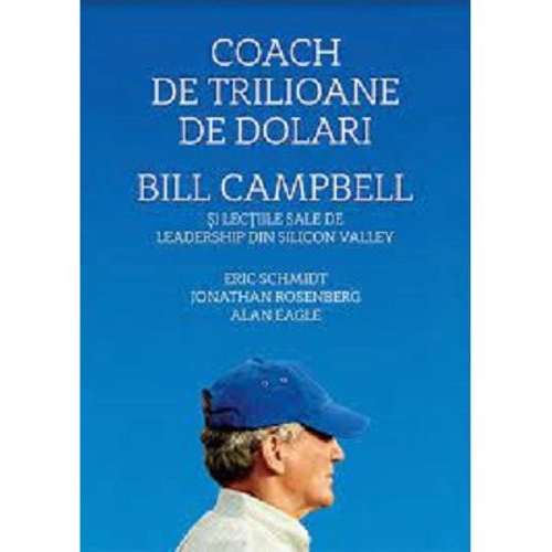 Coach de trilioane de dolari. Bill Campbell si lectiile sale de leadership din Silicon Valley - Eric Schmidt
