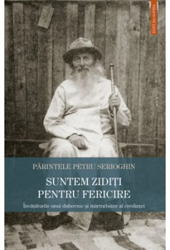 Suntem ziditi pentru fericire. Invataturile unui du­hovnic si marturisitor al credintei - Petru Serioghin