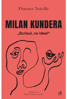 Milan Kundera. Scrisul, ce idee! - Florence Noiville