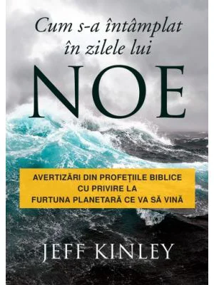 Cum s-a intamplat in zilele lui Noe. Avertizari din profetiile biblice cu privire la furtuna planetara ce va sa vina - Jeff Kinley