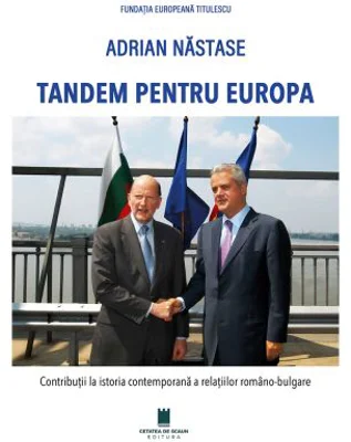 Tandem pentru Europa. Contributii la istoria contemporana a relatiilor romano-bulgare - Adrian Nastase