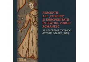 Perceptii ale Europei si europenitatii in spatiul public romanaesc al secolelor 18-21. Istorii, imagini, idei - Laurentiu Vlad