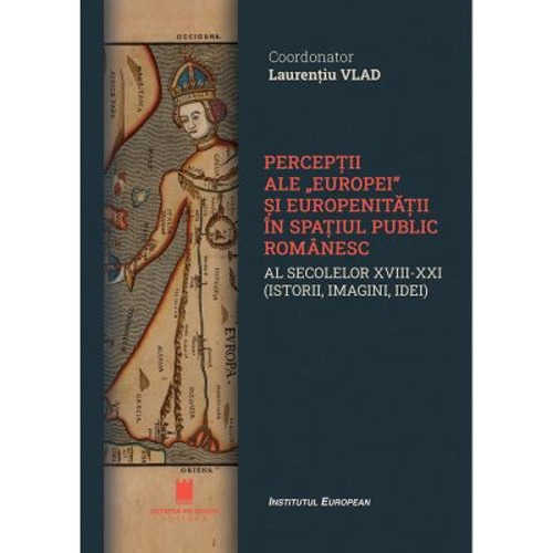 Perceptii ale Europei si europenitatii in spatiul public romanaesc al secolelor 18-21. Istorii, imagini, idei - Laurentiu Vlad