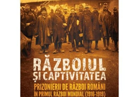 Razboiul si captivitatea. Prizonierii de razboi romani in Primul Razboi Mondial (1916-1919)