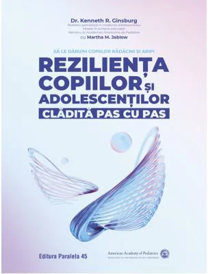Rezilienta copiilor si adolescentilor, cladita pas cu pas. Sa le daruim copiilor radacini si aripi - Kenneth R. Ginsburg, Martha M. Jablow