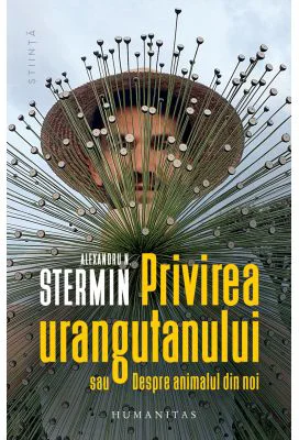Privirea urangutanului sau Despre animalul din noi - Alexandru N. Stermin