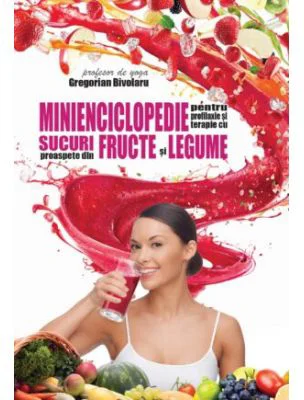 Minienciclopedie pentru profilaxie si terapie cu sucuri proaspete din fructe si legume - Gregorian Bivolaru