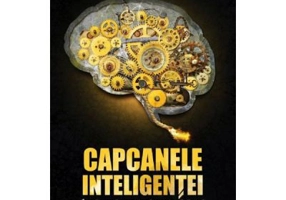 Capcanele inteligentei. Invata cum sa renunti la gandirea nesanatoasa