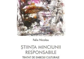 Stiinta minciunii responsabile. Tratat de embolii culturale - Felix Nicolau