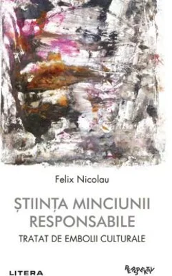 Stiinta minciunii responsabile. Tratat de embolii culturale - Felix Nicolau
