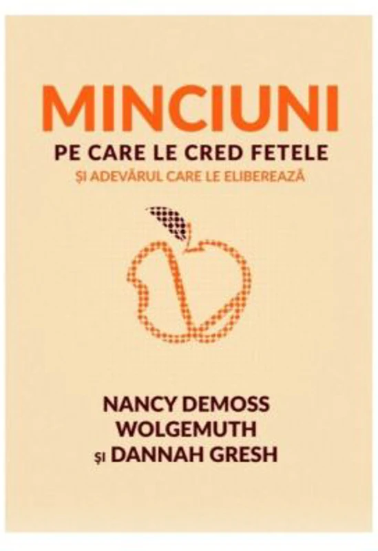 Minciuni pe care le cred fetele si adevarul care le elibereaza - Nancy DeMoss Wolgemuth, Dannah Gresh
