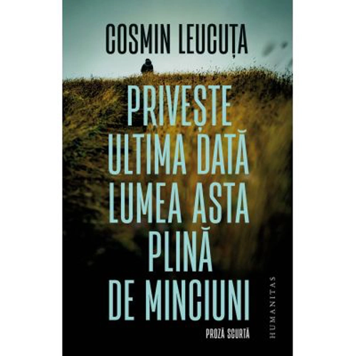 Priveste ultima data lumea asta plina de minciuni. Proza scurta - Cosmin Leucuta