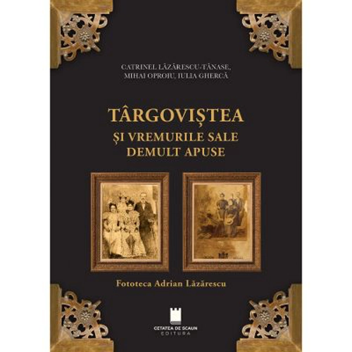 Targovistea si vremurile sale demult apuse. Fototeca Adrian Lazarescu
