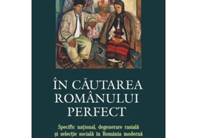 In cautarea romanului perfect. Specific national, degenerare rasiala si selectie sociala in Romania moderna