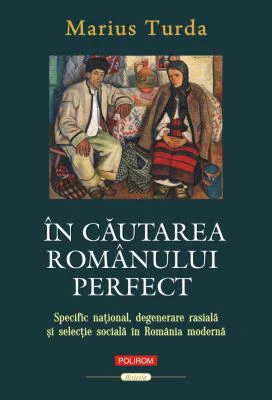 In cautarea romanului perfect. Specific national, degenerare rasiala si selectie sociala in Romania moderna