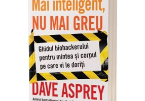 Mai inteligent, nu mai greu. Ghidul biohackerului pentru mintea si corpul pe care ti le doresti - Dave Asprey