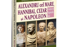 Alexandru cel Mare, Hannibal, Cezar si Napoleon. Viata si faptele lor