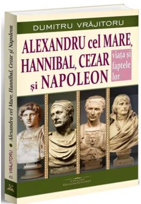 Alexandru cel Mare, Hannibal, Cezar si Napoleon. Viata si faptele lor