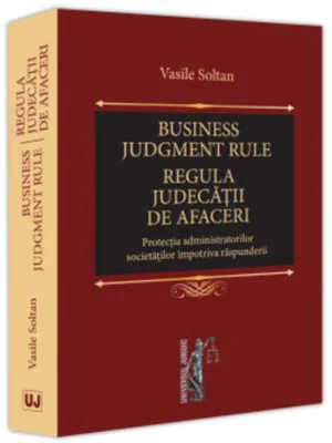 Business judgment rule (Regula judecatii de afaceri). Protectia administratorilor societatilor impotriva raspunderii - Vasile Soltan