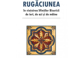 Rugaciunea in vietuirea Sfintilor Bisericii de ieri, de azi si de maine