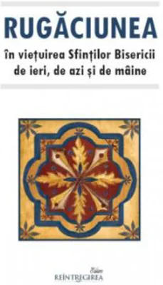Rugaciunea in vietuirea Sfintilor Bisericii de ieri, de azi si de maine
