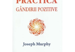 Practica gandirii pozitive. Puterea miraculoasa a mintii tale, volumul 5 - Joseph Murphy