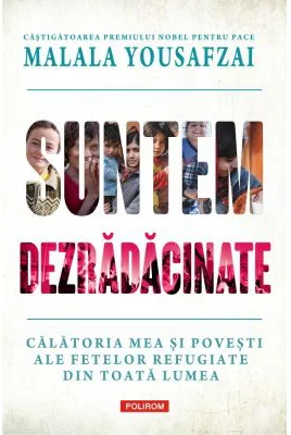 Suntem dezradacinate. Calatoria mea si povesti ale fetelor refugiate din toata lumea - Malala Yousafzai, Liz Welch