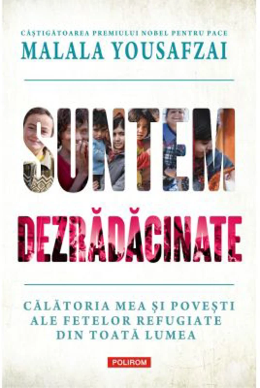 Suntem dezradacinate. Calatoria mea si povesti ale fetelor refugiate din toata lumea - Malala Yousafzai, Liz Welch
