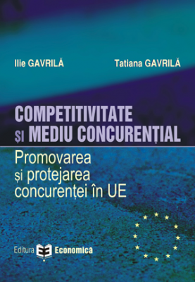 Competitivitate si mediu concurential. Promovarea si protejarea concurentei in Uniunea Europeana - Ilie Gavrila, Tatiana Gavrila