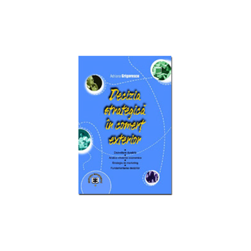 Decizia strategica in comert exterior. Dezvoltare durabila, analiza eficientei economice, strategia de marketing, fundamentarea deciziilor - Adriana G