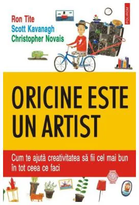 Oricine este un artist. Cum te ajuta creativitatea sa fii cel mai bun in tot ceea ce faci - Ron Tite, Scott Kavanagh, Christopher Novais
