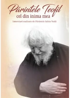 Parintele Teofil cel din inima mea. Interviuri realizate de Parintele Sabin Voda