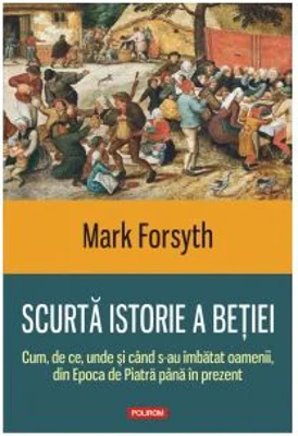 Scurta istorie a betiei. Cum, de ce, unde si cand s-au imbatat oamenii, din Epoca de Piatra pana in prezent - Mark Forsyth