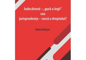 Judecatorul - „gura a legii” sau jurisprudenta - sursa a dreptului? - Diana Danisor