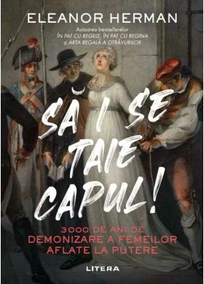 Sa i se taie capul! 3000 de ani de demonizare a femeilor aflate la putere - Eleanor Herman