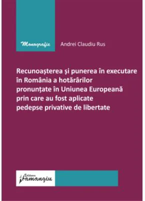 Recunoasterea si punerea in executare in Romania a hotararilor pronuntate in U. E prin care au fost aplicate pedepse privative de libertate - Andrei C