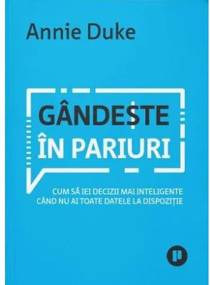 Gandeste in pariuri. Cum sa iei decizii mai inteligente cand nu ai toate datele la dispozitie - Annie Duke