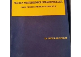 Practica ANESTEZIOLOGICA Extraspitaliceasca. Ghid pentru Medicina Privata - Dr. Niculae Sitcai