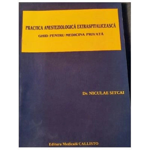 Practica ANESTEZIOLOGICA Extraspitaliceasca. Ghid pentru Medicina Privata - Dr. Niculae Sitcai