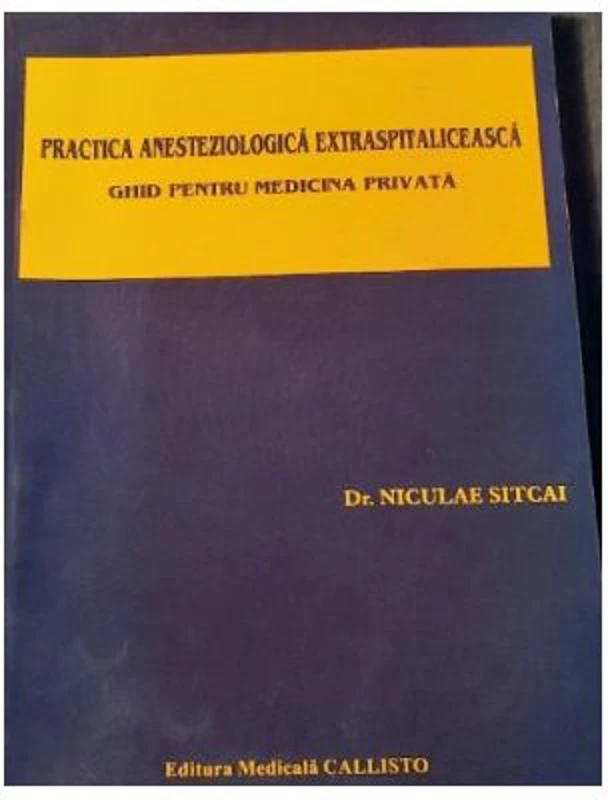 Practica ANESTEZIOLOGICA Extraspitaliceasca. Ghid pentru Medicina Privata - Dr. Niculae Sitcai