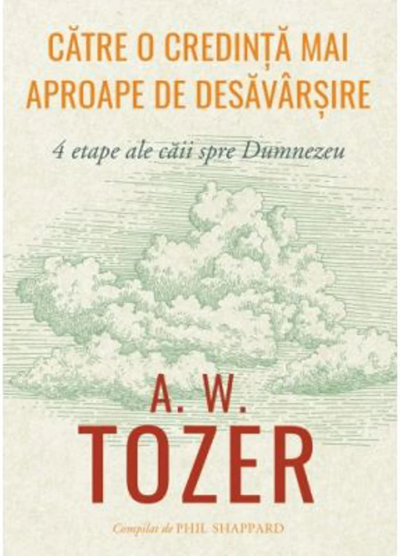Catre o credinta mai aproape de desavarsire. 4 etape ale caii spre Dumnezeu - A. W. Tozer
