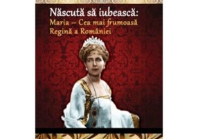 Nascuta sa iubeasca: Maria – Cea mai frumoasa Regina a Romaniei - Dan-Silviu Boerescu