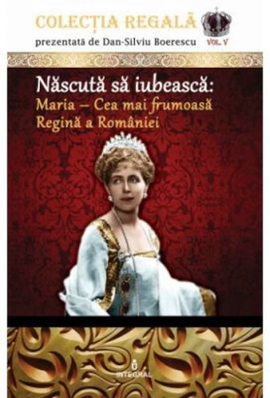 Nascuta sa iubeasca: Maria – Cea mai frumoasa Regina a Romaniei - Dan-Silviu Boerescu