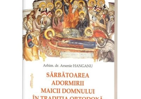 Sarbatoarea Adormirii Maicii Domnului in traditia ortodoxa: aspecte istorico-liturgice si teologico-duhovnicesti - Arsenie Hanganu