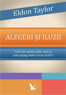 Alegeri si iluzii. Cum am ajuns unde sunt si cum ajung unde vreau sa fiu? - Eldon Taylor