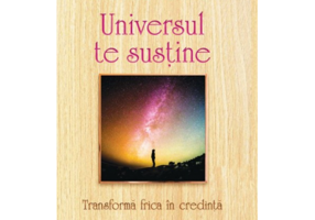 Universul te sustine. Transforma-ti frica in credinta