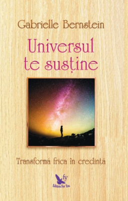 Universul te sustine. Transforma-ti frica in credinta